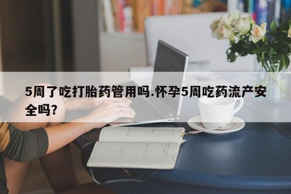 打胎药微信购买官方正品5周了吃打胎药管用吗.怀孕5周吃药流产安全吗？