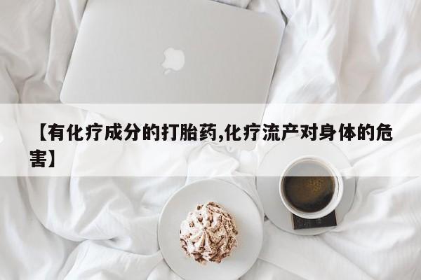 打胎药微信购买官方正品【有化疗成分的打胎药,化疗流产对身体的危害】