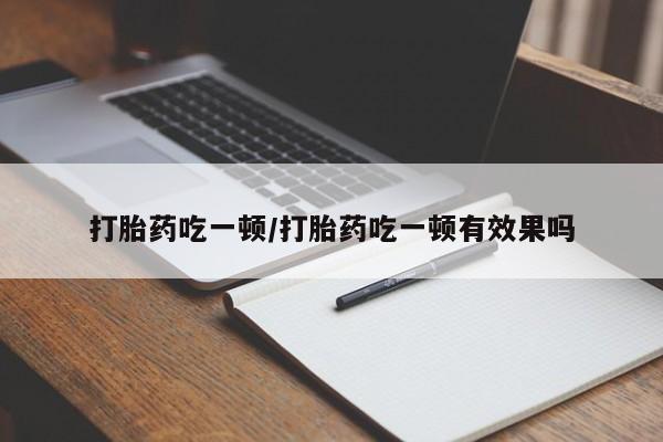 打胎药微信购买官方正品打胎药吃一顿/打胎药吃一顿有效果吗