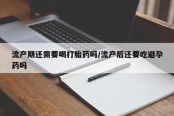 打胎药微信购买官方正品流产期还需要喝打胎药吗/流产后还要吃避孕药吗