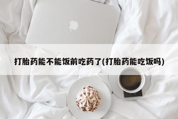打胎药微信购买官方正品打胎药能不能饭前吃药了(打胎药能吃饭吗)