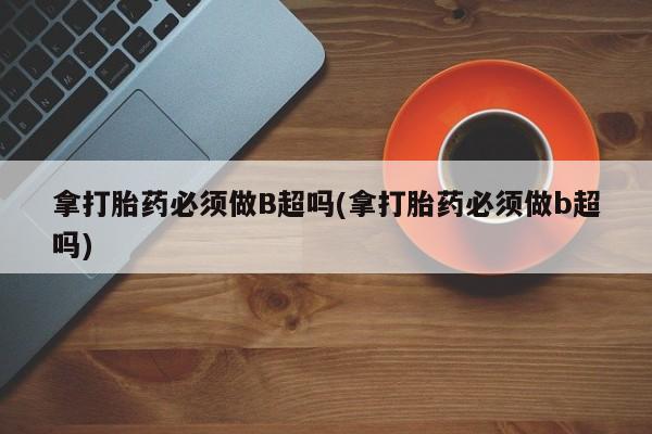 打胎药微信购买官方正品拿打胎药必须做B超吗(拿打胎药必须做b超吗)