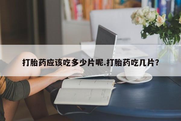 打胎药微信购买官方正品打胎药应该吃多少片呢.打胎药吃几片？