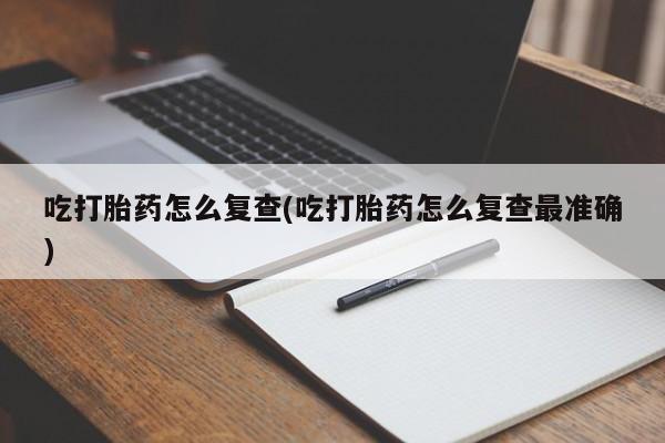 打胎药微信购买官方正品吃打胎药怎么复查(吃打胎药怎么复查最准确)
