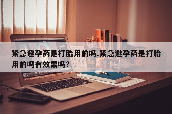 打胎药微信购买官方正品紧急避孕药是打胎用的吗.紧急避孕药是打胎用的吗有效果吗？